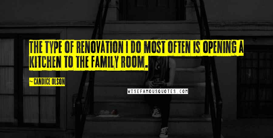 Candice Olson Quotes: The type of renovation I do most often is opening a kitchen to the family room.