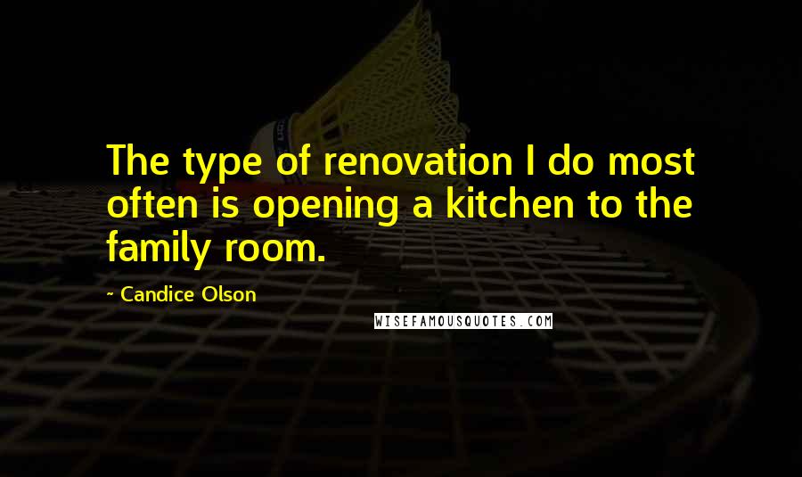 Candice Olson Quotes: The type of renovation I do most often is opening a kitchen to the family room.