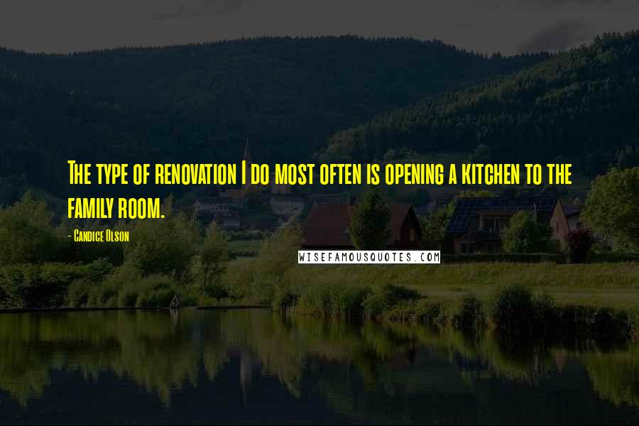 Candice Olson Quotes: The type of renovation I do most often is opening a kitchen to the family room.