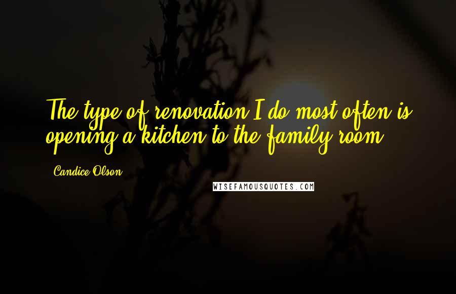 Candice Olson Quotes: The type of renovation I do most often is opening a kitchen to the family room.