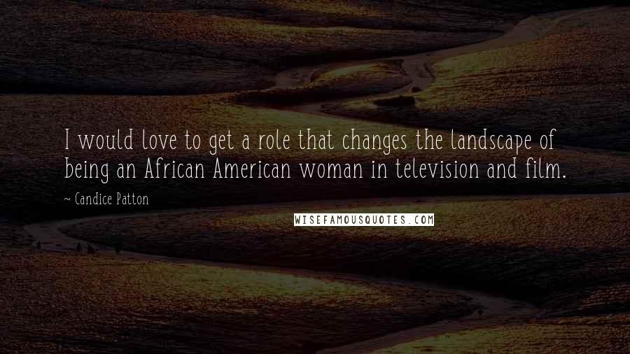 Candice Patton Quotes: I would love to get a role that changes the landscape of being an African American woman in television and film.