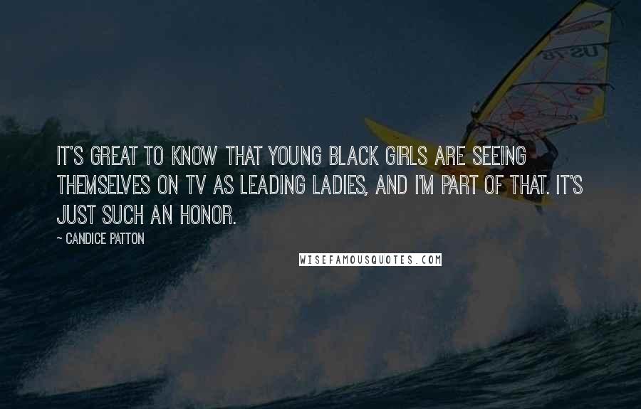 Candice Patton Quotes: It's great to know that young black girls are seeing themselves on TV as leading ladies, and I'm part of that. It's just such an honor.