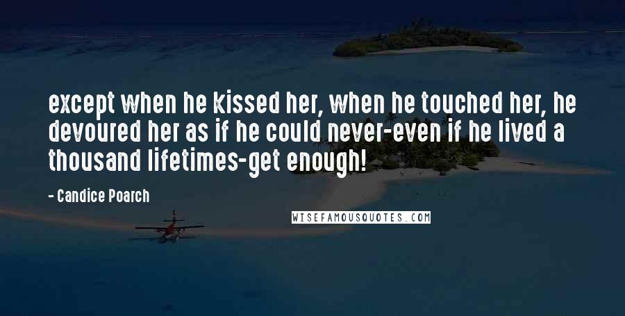 Candice Poarch Quotes: except when he kissed her, when he touched her, he devoured her as if he could never-even if he lived a thousand lifetimes-get enough!
