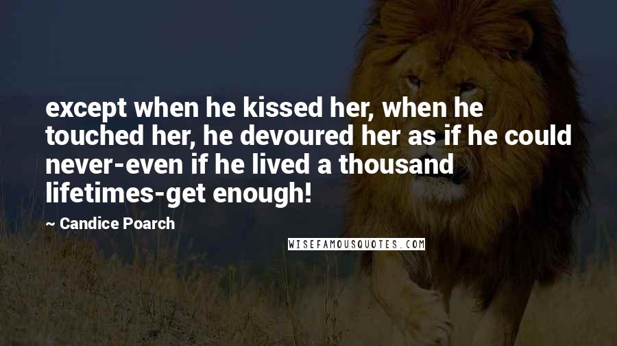 Candice Poarch Quotes: except when he kissed her, when he touched her, he devoured her as if he could never-even if he lived a thousand lifetimes-get enough!