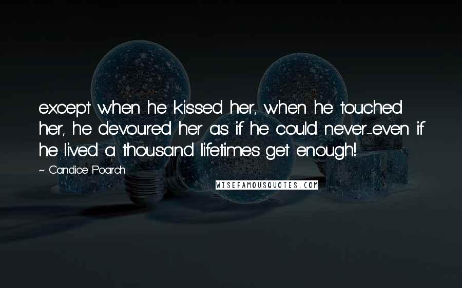 Candice Poarch Quotes: except when he kissed her, when he touched her, he devoured her as if he could never-even if he lived a thousand lifetimes-get enough!