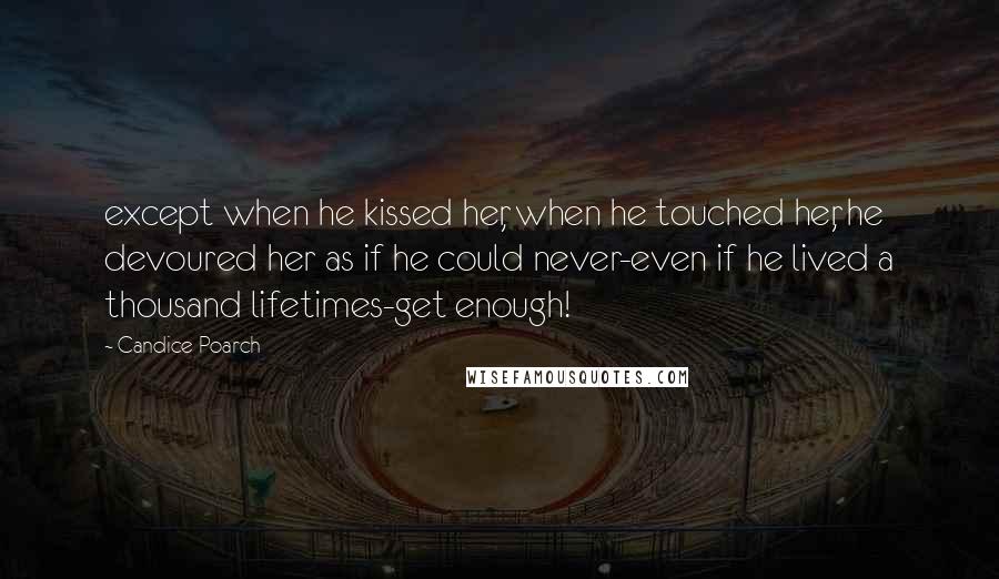 Candice Poarch Quotes: except when he kissed her, when he touched her, he devoured her as if he could never-even if he lived a thousand lifetimes-get enough!