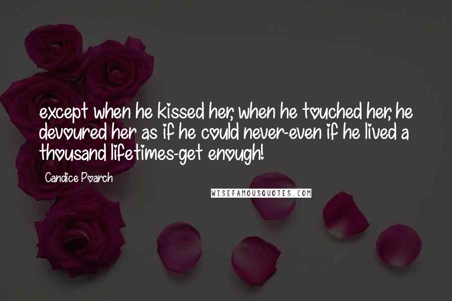 Candice Poarch Quotes: except when he kissed her, when he touched her, he devoured her as if he could never-even if he lived a thousand lifetimes-get enough!
