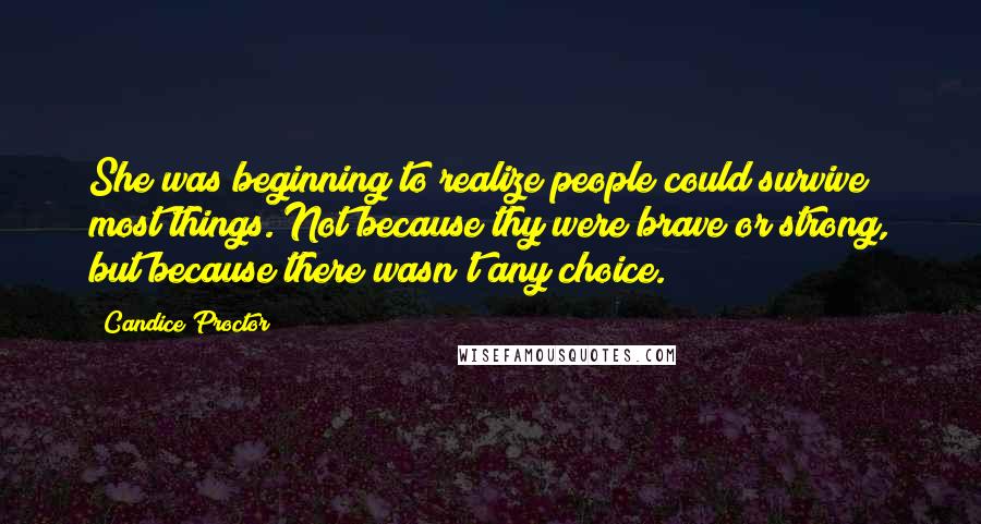 Candice Proctor Quotes: She was beginning to realize people could survive most things. Not because thy were brave or strong, but because there wasn't any choice.