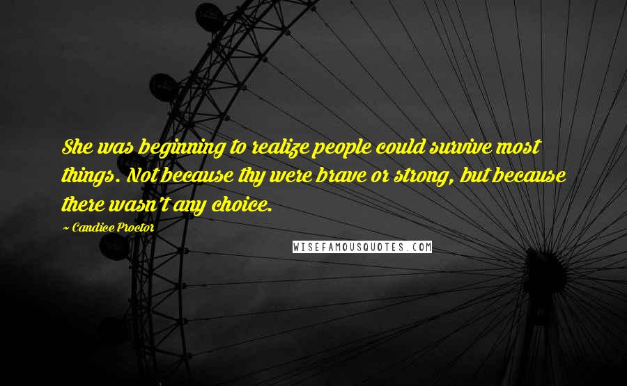 Candice Proctor Quotes: She was beginning to realize people could survive most things. Not because thy were brave or strong, but because there wasn't any choice.