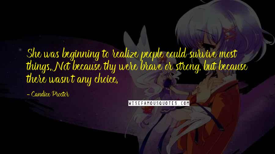 Candice Proctor Quotes: She was beginning to realize people could survive most things. Not because thy were brave or strong, but because there wasn't any choice.