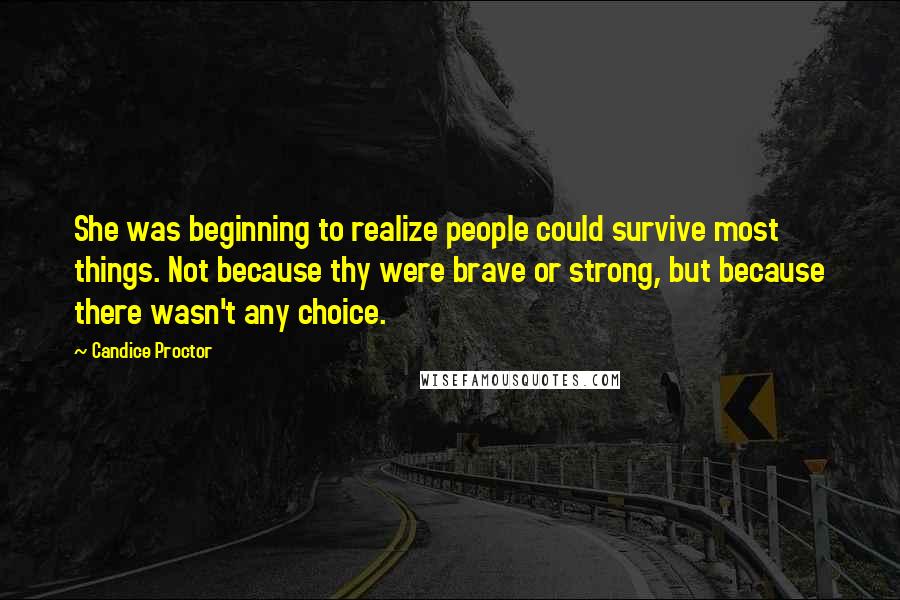 Candice Proctor Quotes: She was beginning to realize people could survive most things. Not because thy were brave or strong, but because there wasn't any choice.