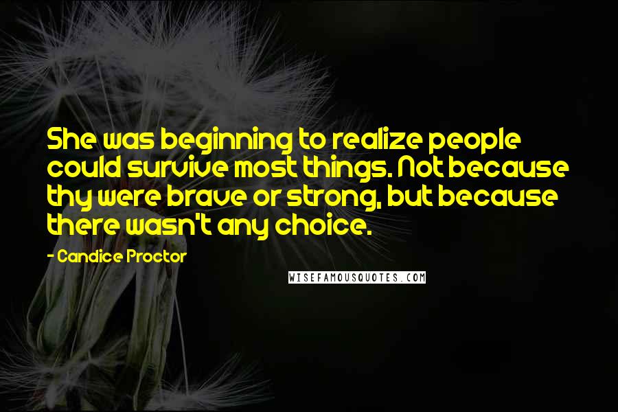 Candice Proctor Quotes: She was beginning to realize people could survive most things. Not because thy were brave or strong, but because there wasn't any choice.