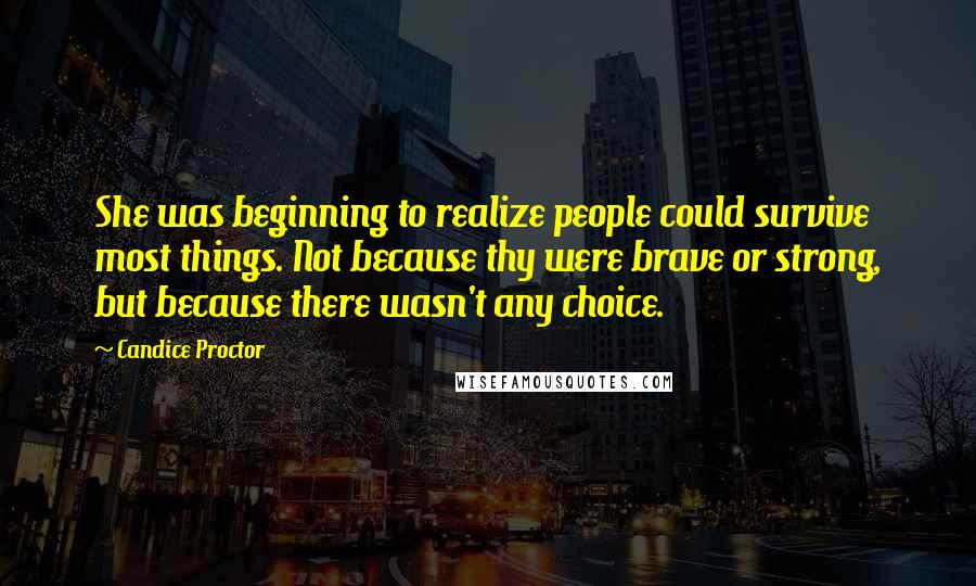 Candice Proctor Quotes: She was beginning to realize people could survive most things. Not because thy were brave or strong, but because there wasn't any choice.