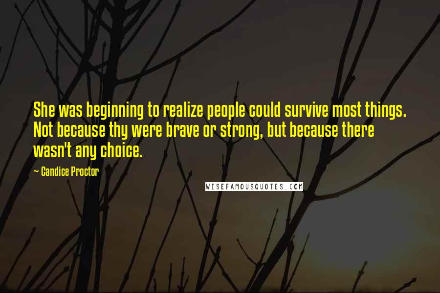 Candice Proctor Quotes: She was beginning to realize people could survive most things. Not because thy were brave or strong, but because there wasn't any choice.
