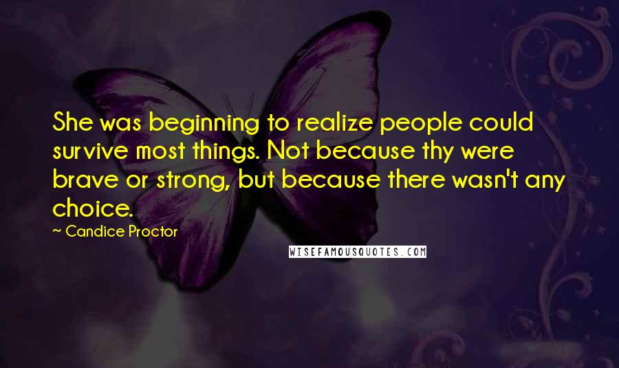 Candice Proctor Quotes: She was beginning to realize people could survive most things. Not because thy were brave or strong, but because there wasn't any choice.