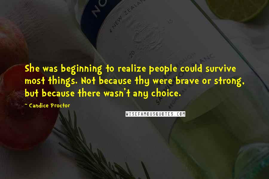 Candice Proctor Quotes: She was beginning to realize people could survive most things. Not because thy were brave or strong, but because there wasn't any choice.