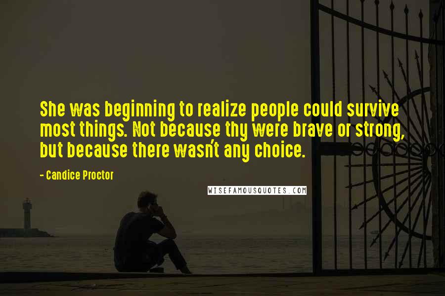 Candice Proctor Quotes: She was beginning to realize people could survive most things. Not because thy were brave or strong, but because there wasn't any choice.