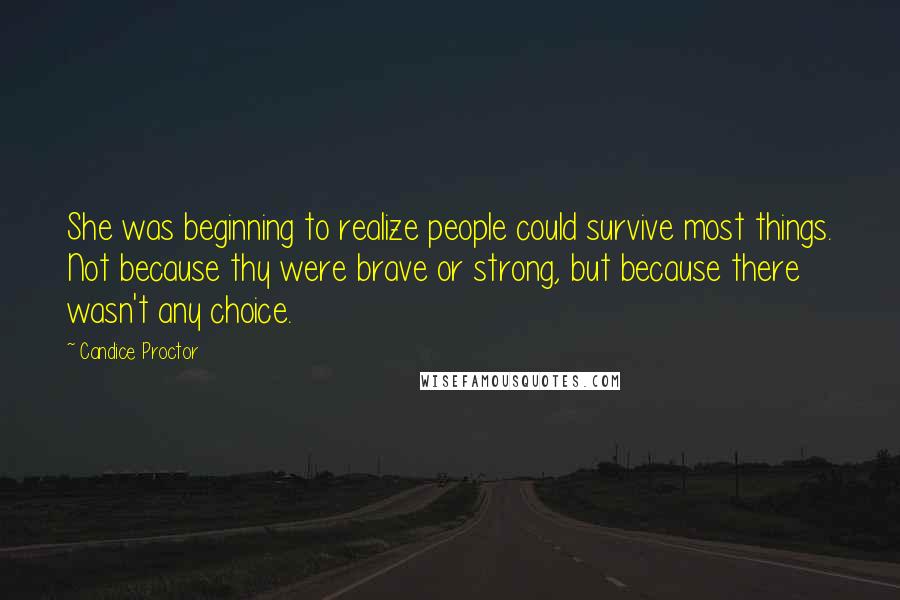 Candice Proctor Quotes: She was beginning to realize people could survive most things. Not because thy were brave or strong, but because there wasn't any choice.