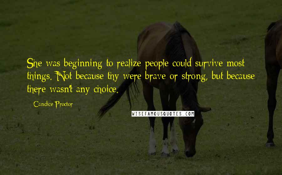 Candice Proctor Quotes: She was beginning to realize people could survive most things. Not because thy were brave or strong, but because there wasn't any choice.