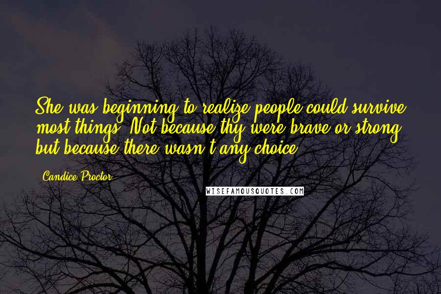 Candice Proctor Quotes: She was beginning to realize people could survive most things. Not because thy were brave or strong, but because there wasn't any choice.