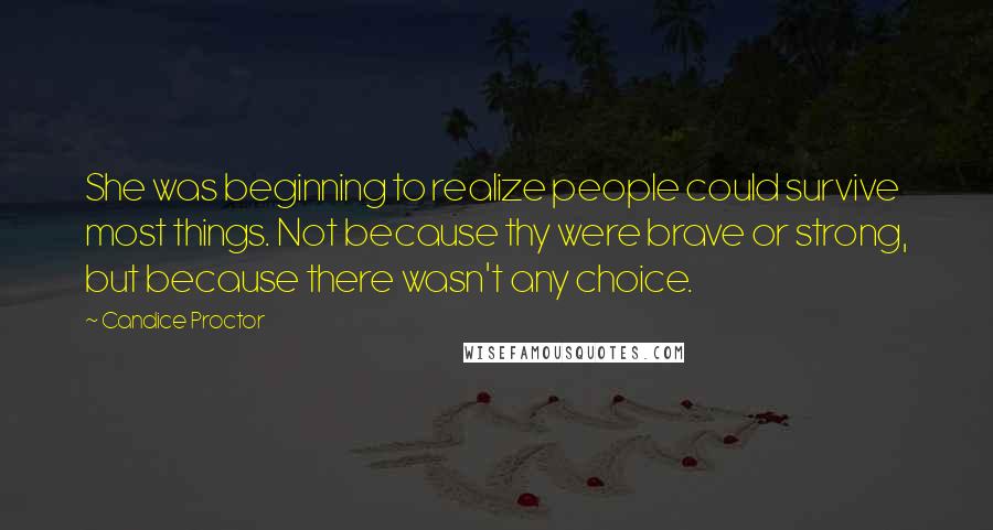 Candice Proctor Quotes: She was beginning to realize people could survive most things. Not because thy were brave or strong, but because there wasn't any choice.