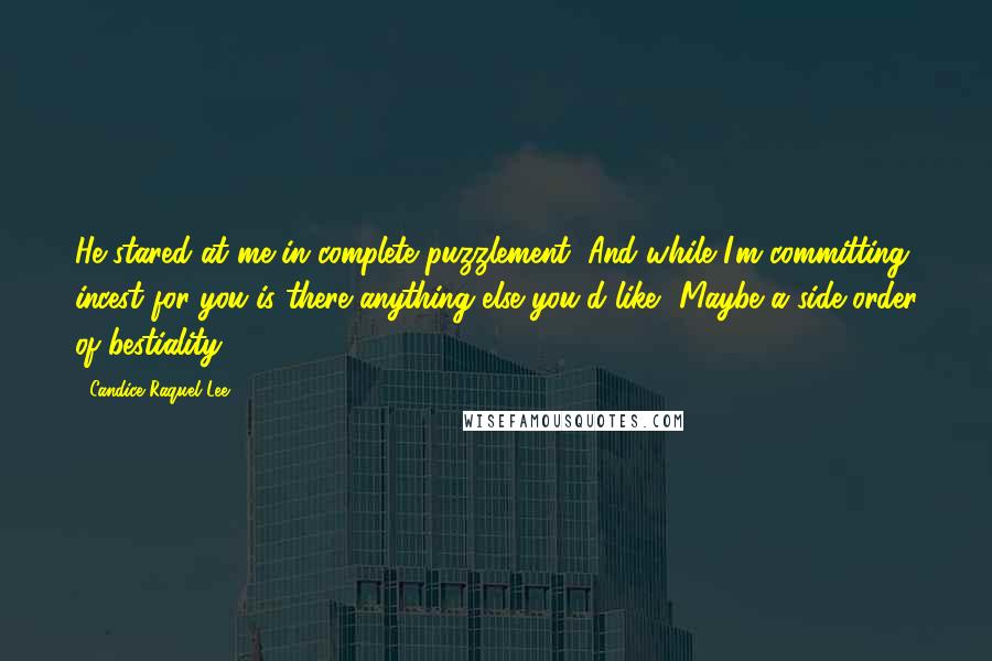 Candice Raquel Lee Quotes: He stared at me in complete puzzlement, And while I'm committing incest for you is there anything else you'd like? Maybe a side-order of bestiality?