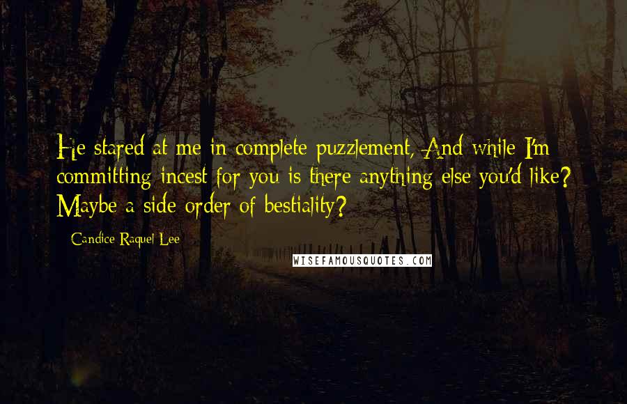 Candice Raquel Lee Quotes: He stared at me in complete puzzlement, And while I'm committing incest for you is there anything else you'd like? Maybe a side-order of bestiality?