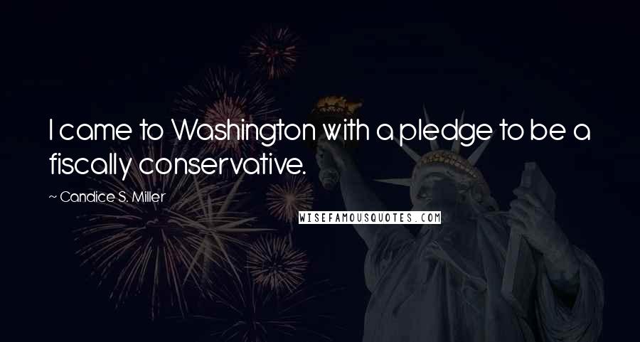 Candice S. Miller Quotes: I came to Washington with a pledge to be a fiscally conservative.