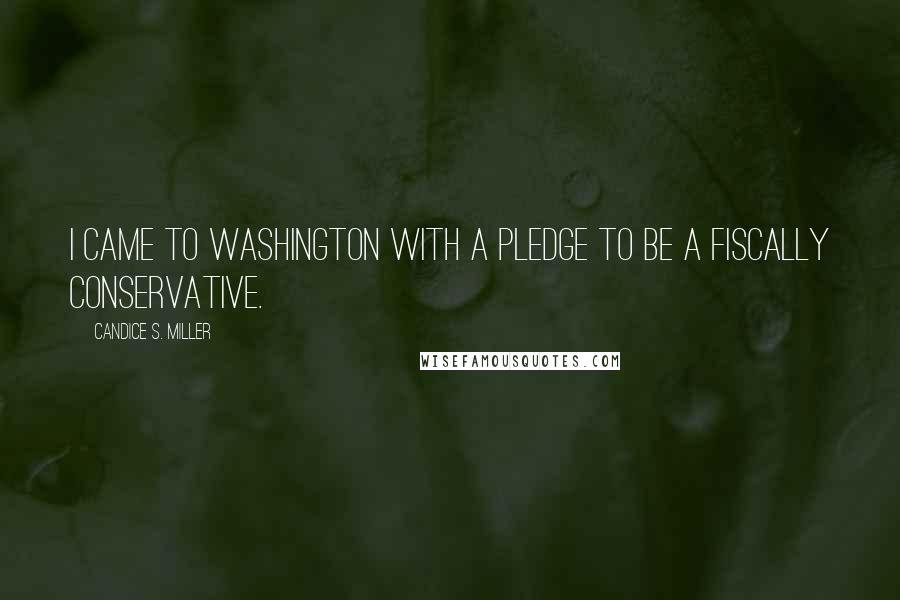 Candice S. Miller Quotes: I came to Washington with a pledge to be a fiscally conservative.