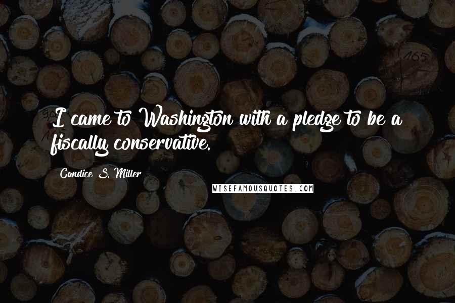 Candice S. Miller Quotes: I came to Washington with a pledge to be a fiscally conservative.