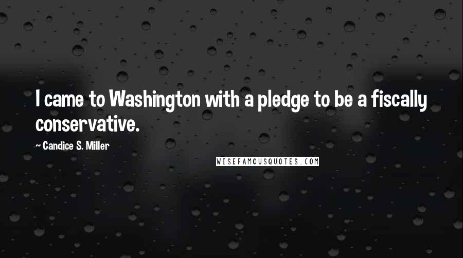 Candice S. Miller Quotes: I came to Washington with a pledge to be a fiscally conservative.