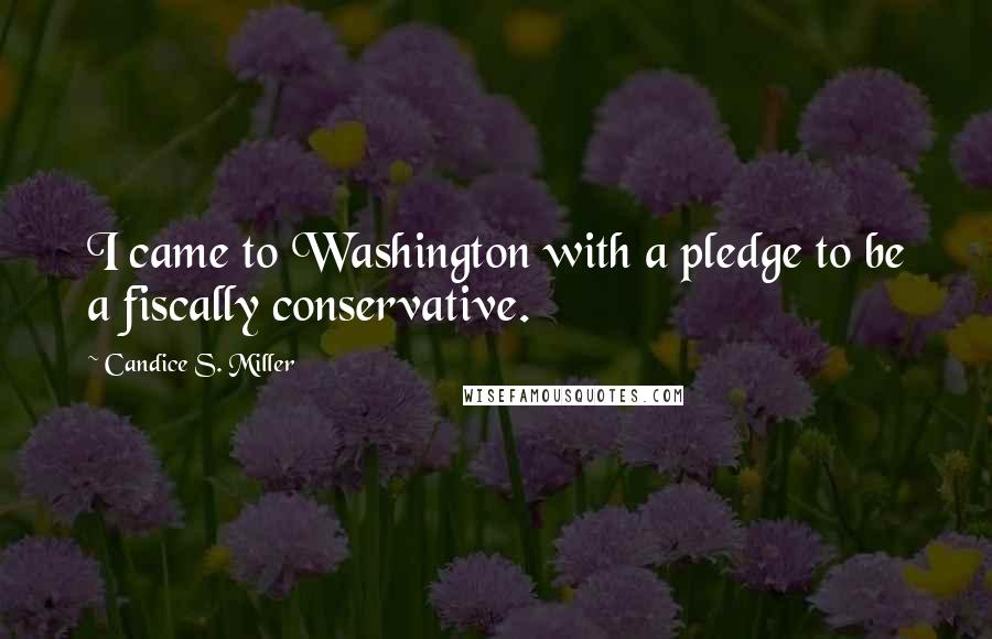 Candice S. Miller Quotes: I came to Washington with a pledge to be a fiscally conservative.