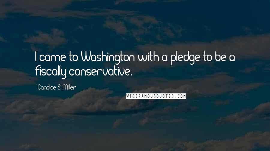 Candice S. Miller Quotes: I came to Washington with a pledge to be a fiscally conservative.