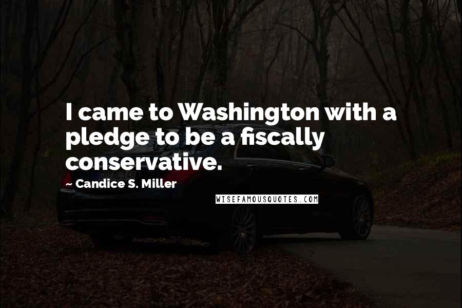 Candice S. Miller Quotes: I came to Washington with a pledge to be a fiscally conservative.