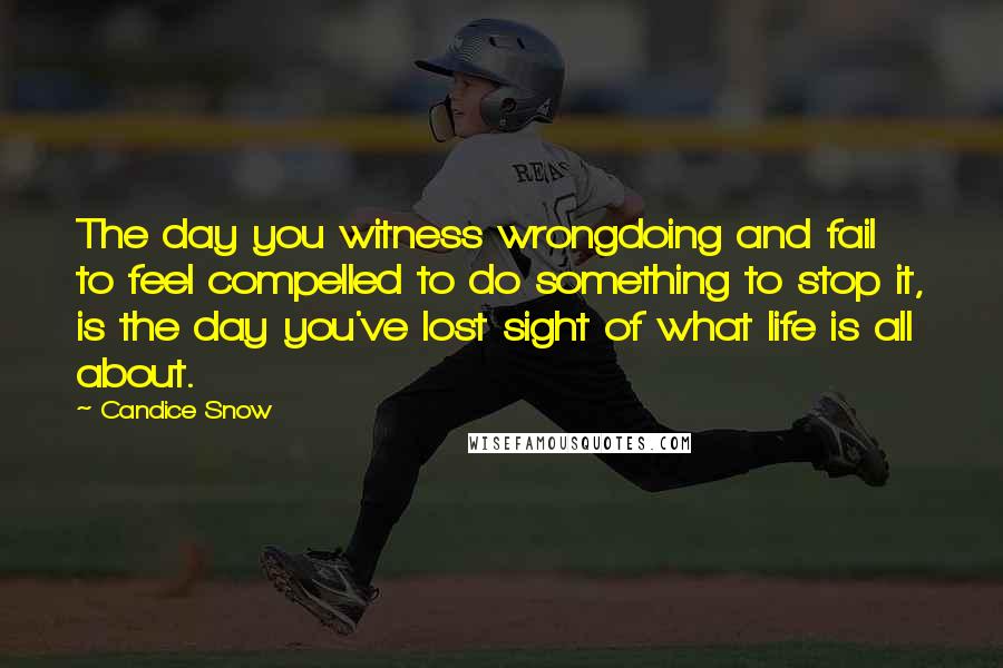 Candice Snow Quotes: The day you witness wrongdoing and fail to feel compelled to do something to stop it, is the day you've lost sight of what life is all about.