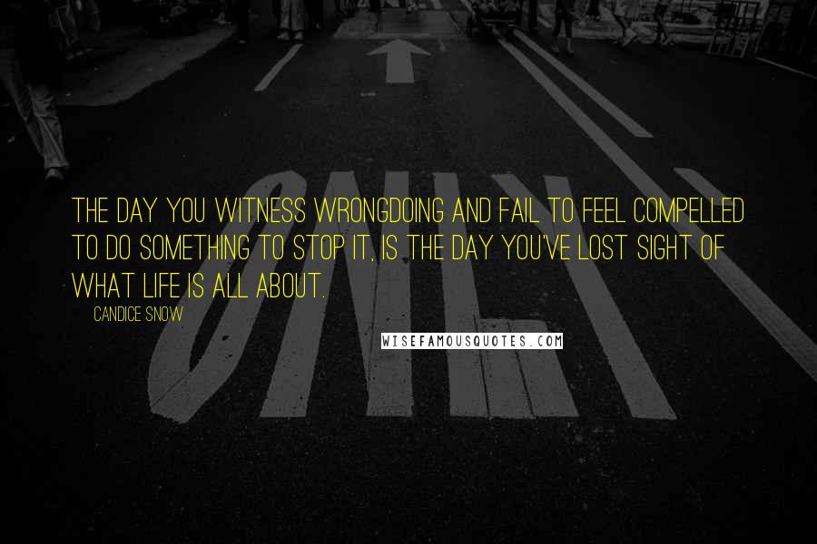 Candice Snow Quotes: The day you witness wrongdoing and fail to feel compelled to do something to stop it, is the day you've lost sight of what life is all about.