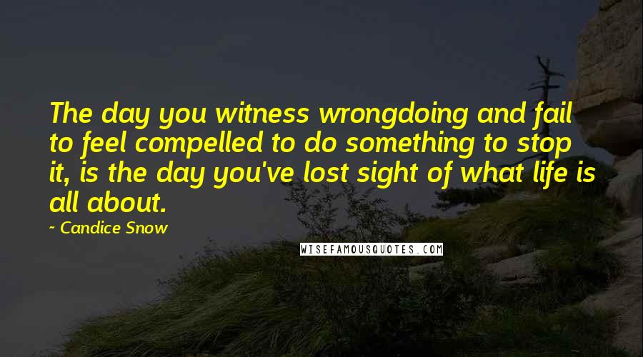 Candice Snow Quotes: The day you witness wrongdoing and fail to feel compelled to do something to stop it, is the day you've lost sight of what life is all about.