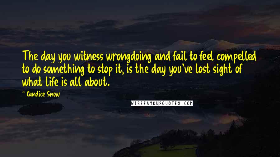Candice Snow Quotes: The day you witness wrongdoing and fail to feel compelled to do something to stop it, is the day you've lost sight of what life is all about.