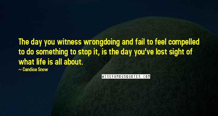 Candice Snow Quotes: The day you witness wrongdoing and fail to feel compelled to do something to stop it, is the day you've lost sight of what life is all about.