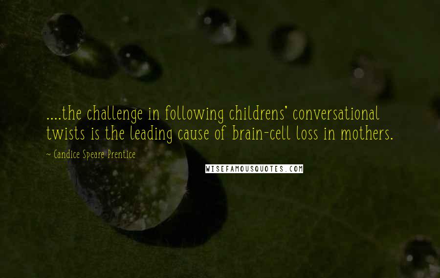 Candice Speare Prentice Quotes: ....the challenge in following childrens' conversational twists is the leading cause of brain-cell loss in mothers.