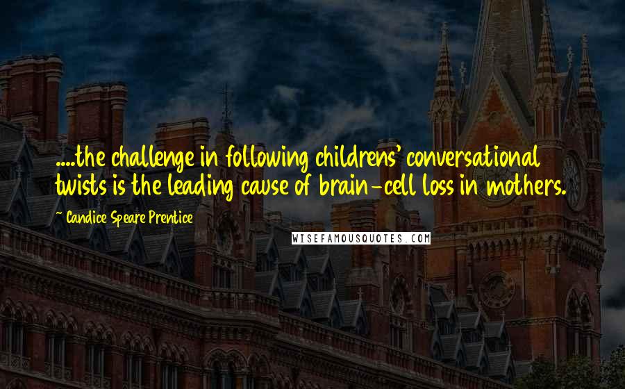 Candice Speare Prentice Quotes: ....the challenge in following childrens' conversational twists is the leading cause of brain-cell loss in mothers.
