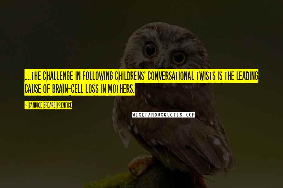 Candice Speare Prentice Quotes: ....the challenge in following childrens' conversational twists is the leading cause of brain-cell loss in mothers.