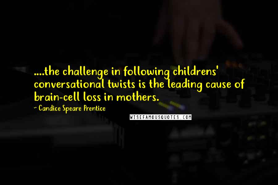 Candice Speare Prentice Quotes: ....the challenge in following childrens' conversational twists is the leading cause of brain-cell loss in mothers.