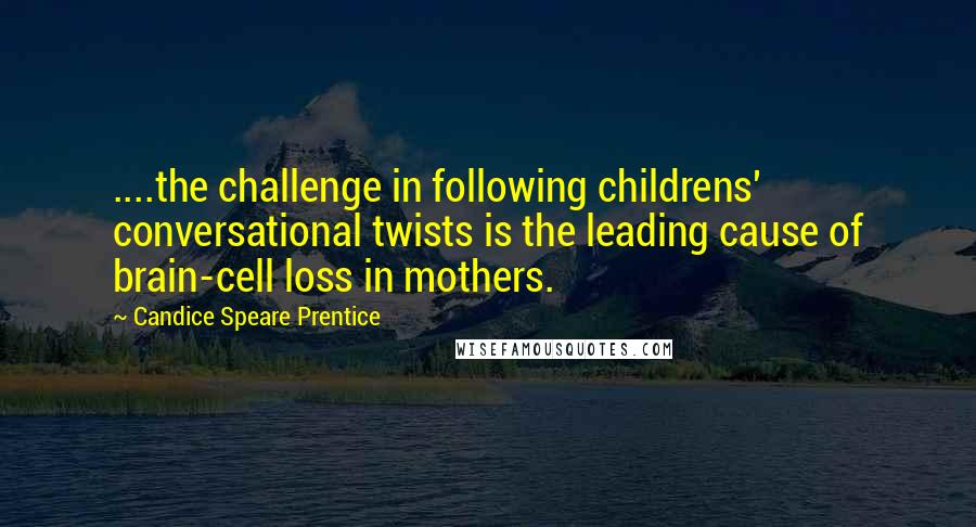 Candice Speare Prentice Quotes: ....the challenge in following childrens' conversational twists is the leading cause of brain-cell loss in mothers.
