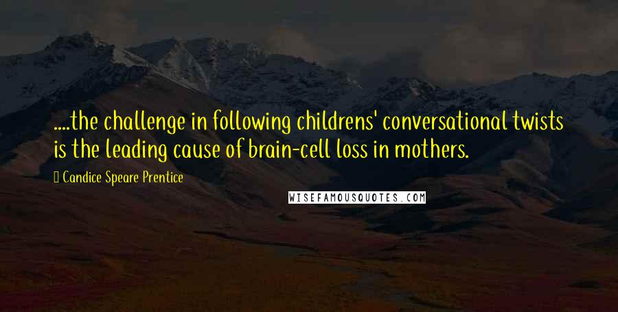 Candice Speare Prentice Quotes: ....the challenge in following childrens' conversational twists is the leading cause of brain-cell loss in mothers.