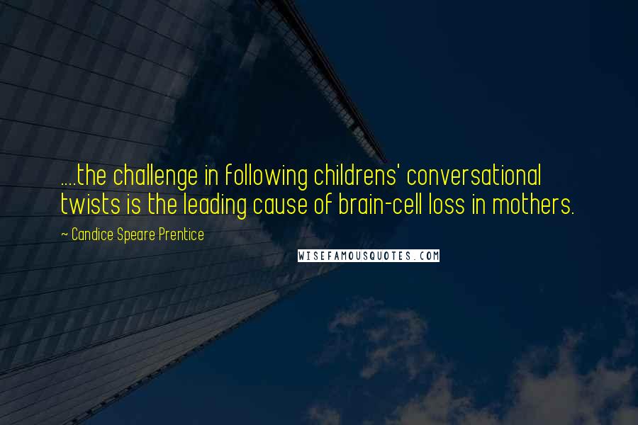 Candice Speare Prentice Quotes: ....the challenge in following childrens' conversational twists is the leading cause of brain-cell loss in mothers.