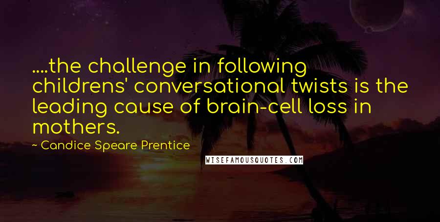Candice Speare Prentice Quotes: ....the challenge in following childrens' conversational twists is the leading cause of brain-cell loss in mothers.