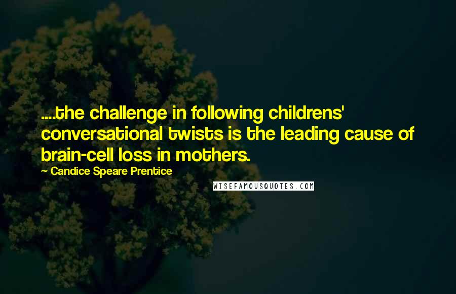 Candice Speare Prentice Quotes: ....the challenge in following childrens' conversational twists is the leading cause of brain-cell loss in mothers.