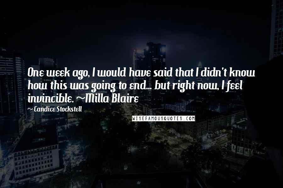 Candice Stockstell Quotes: One week ago, I would have said that I didn't know how this was going to end... but right now, I feel invincible. ~Milla Blaire