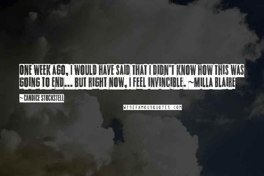 Candice Stockstell Quotes: One week ago, I would have said that I didn't know how this was going to end... but right now, I feel invincible. ~Milla Blaire